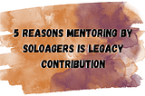5 Reasons Mentoring by SoloAgers is Legacy Contribution