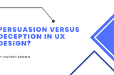 Persuasion versus Deception in UX Design?