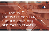 5 Reasons Software Companies Should Consider Dedicated Teams