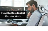 How Do Residential Proxies Work: Unveiling the Digital Veil
