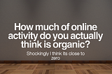 How much of online activity do you actually think is organic? Shockingly I think its close to zero