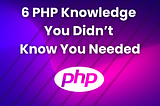 6 PHP Knowledge You Didn’t Know You Needed