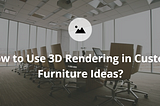 How to Use 3D Rendering in Custom Furniture Ideas?