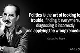 “Politics is the art of looking for trouble.”