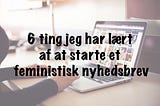 6 ting jeg har lært af at starte et feministisk nyhedsbrev