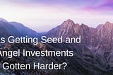 Has Getting Seed and Angel Investments Gotten Harder?