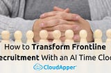 How to Transform Frontline Recruitment With an AI Time Clock