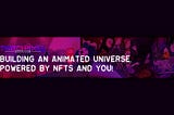 How we are building an Animated Universe Powered By NFTs & YOU!