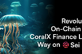 Revolutionizing On-Chain Trading: CoralX Finance Leads the Way on Sei Network