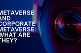 Metaverse and Corporate Metaverse: What are they?