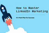 How to Master LinkedIn Marketing