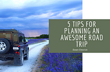 5 Tips for Planning an Awesome Road Trip