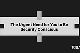 The Urgent Need for You to Be Security Conscious