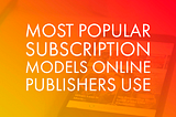 3 Most Popular Subscription Models Online Publishers Use