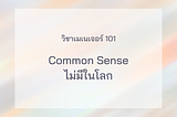 วิชาเมเนเจอร์ 101 : 
ให้คิดไว้ก่อนว่า Common Sense ไม่มีในโลก