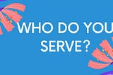 “Who do you want to serve?”