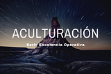 Serie Excelencia Operativa: Aculturación