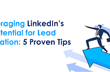 Leveraging LinkedIn’s Potential for Lead Generation: 5 Proven Tips
