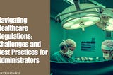 Navigating Healthcare Regulations: Challenges and Best Practices for Administrators