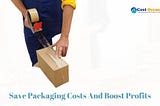Five Ways To Save Packaging Costs And Boost Profits