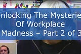 Unlocking The Mysteries Of Workplace Madness — Part 2 of 3