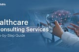 Healthcare IT Consulting Services: A Step-by-Step Guide