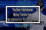 The Best International Money Transfer App for International Money Transfers