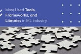 Most Used Tools, Frameworks, and Libraries in Machine Learning Industry (Roundup)