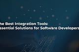 The Best Integration Tools: Essential Solutions for Software Developers