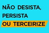 Texto preto sobre fundo azul claro e realce amarelo na última palavra que diz: “Não desista, persista ou terceirize”.