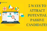 5 Ways to Attract Potential Passive Candidates