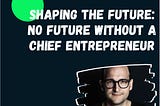 Shaping the Future: No Future Without a Chief Entrepreneur