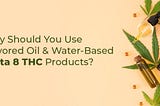 Why Should You Use Flavored Oil & Water-Based Delta 8 THC Products