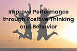 Improve Performance through Positive Thinking and Behavior