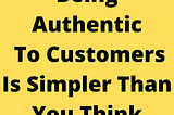 Being More Authentic To Customers Is Easier Than You Think!