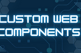 Custom Javascript Web Components using Custom Elements