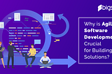 Why is Agile Software Development Crucial for Building Solutions?