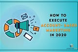 How to Execute Account-Based Marketing In 2020