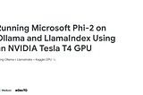 Running Microsoft Phi-2 on Ollama and LlamaIndex Using an NVIDIA Tesla T4 GPU