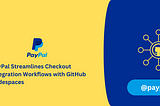 PayPal Streamlines Checkout Integration Workflows with GitHub Codespaces