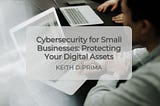 Cybersecurity for Small Businesses: Protecting Your Digital Assets