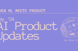 When ML meets Product: May ’24 AI Product Updates