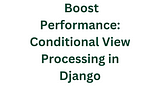 Boost Performance: Conditional View Processing in Django Part 2