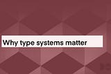 Why type systems matter
