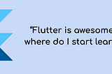 “Flutter is awesome, but where do I start learning?”