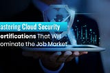 Mastering Cloud Security: Certifications That Will Dominate the Job Market