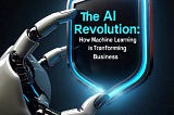 The AI Revolution: How Machine Learning is Transforming Business