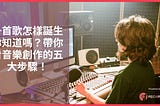 一首歌怎樣誕生你知道嗎？帶你看音樂創作的五大步驟！
