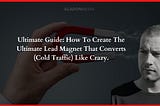 Ultimate Guide: How To Create The Ultimate Lead Magnet That Converts (Cold Traffic) Like Crazy.