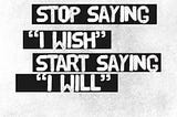 Stop saying “I Wish” and start saying “I Will”